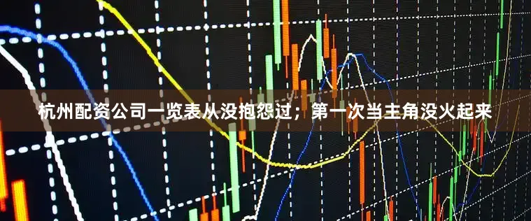 杭州配资公司一览表从没抱怨过；第一次当主角没火起来