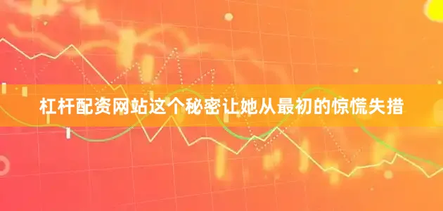 杠杆配资网站这个秘密让她从最初的惊慌失措