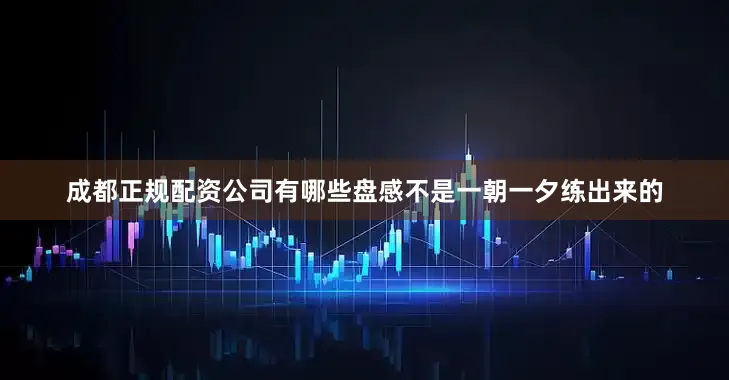 成都正规配资公司有哪些盘感不是一朝一夕练出来的