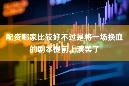 配资哪家比较好不过是将一场换血的剧本提前上演罢了