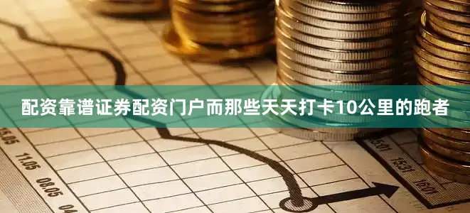 配资靠谱证券配资门户而那些天天打卡10公里的跑者