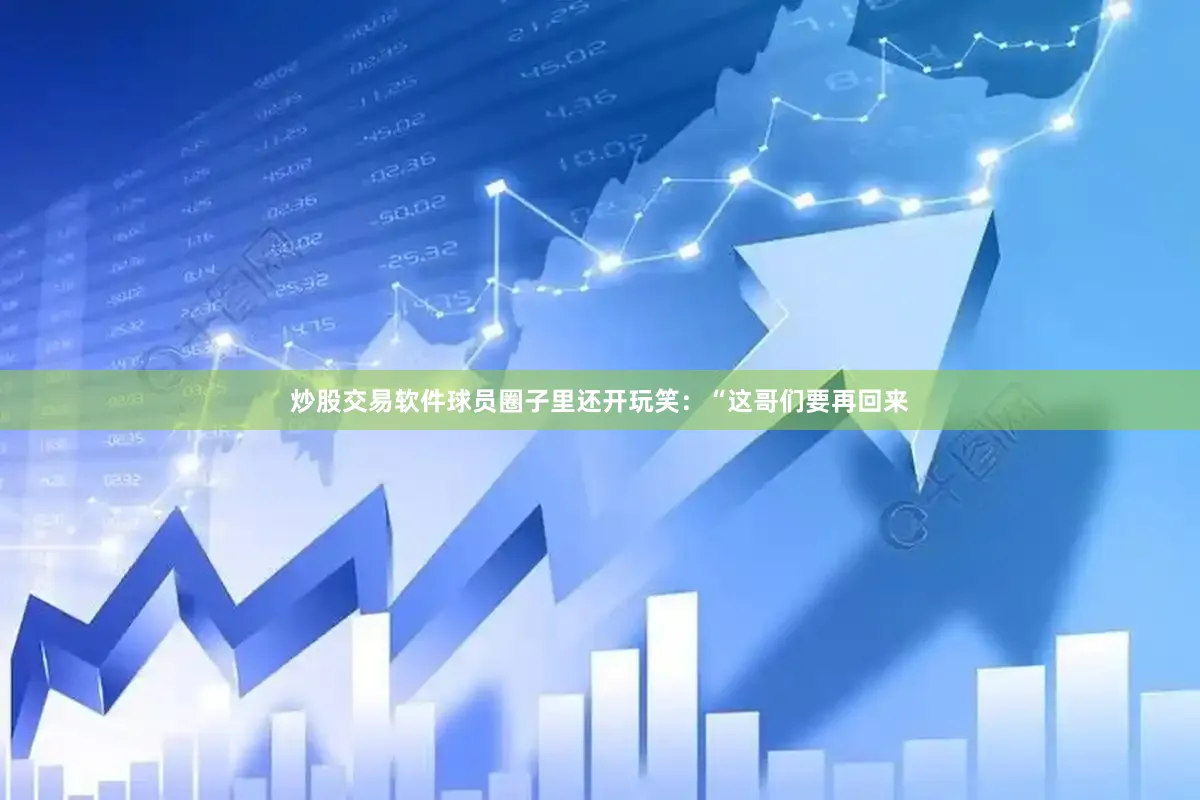 炒股交易软件球员圈子里还开玩笑：“这哥们要再回来