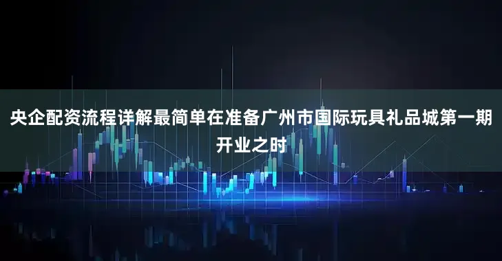 央企配资流程详解最简单在准备广州市国际玩具礼品城第一期开业之时