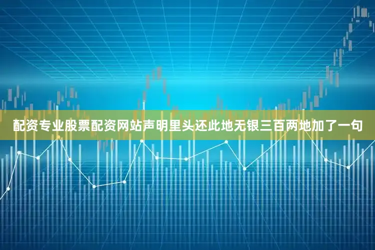 配资专业股票配资网站声明里头还此地无银三百两地加了一句