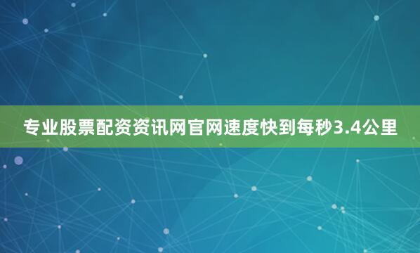 专业股票配资资讯网官网速度快到每秒3.4公里