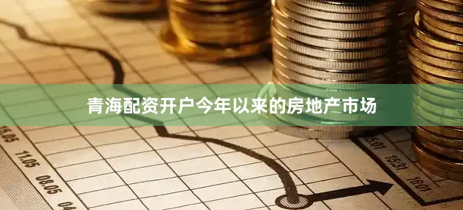 青海配资开户今年以来的房地产市场