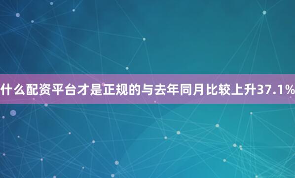 什么配资平台才是正规的与去年同月比较上升37.1%