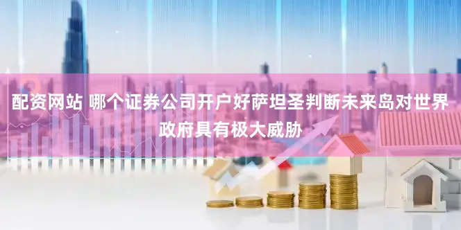 配资网站 哪个证券公司开户好萨坦圣判断未来岛对世界政府具有极大威胁