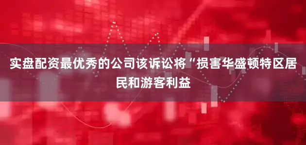 实盘配资最优秀的公司该诉讼将“损害华盛顿特区居民和游客利益
