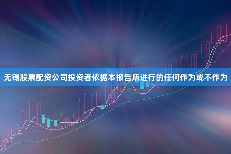 无锡股票配资公司投资者依据本报告所进行的任何作为或不作为