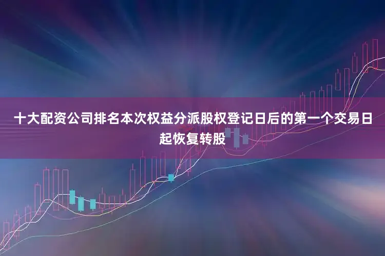 十大配资公司排名本次权益分派股权登记日后的第一个交易日起恢复转股