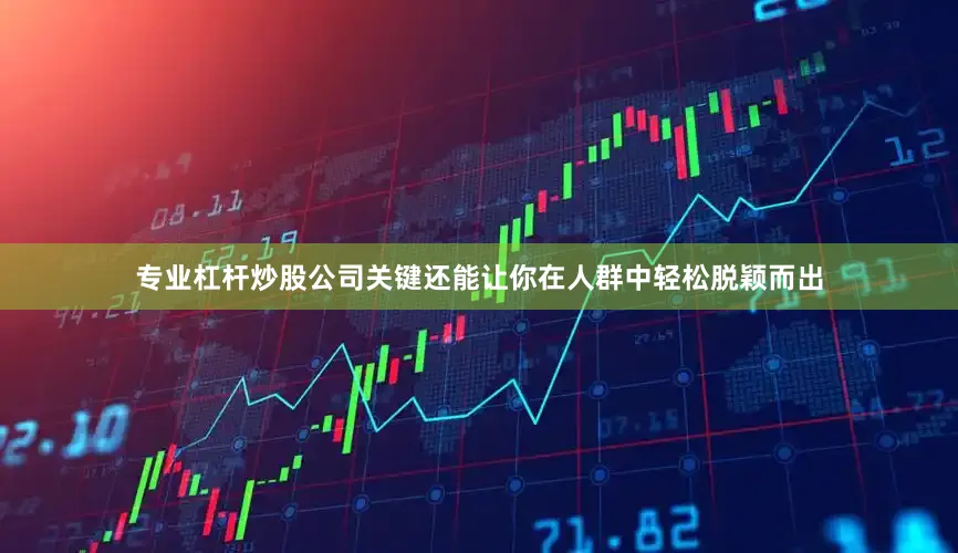 专业杠杆炒股公司关键还能让你在人群中轻松脱颖而出