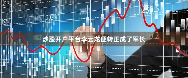 炒股开户平台李云龙便转正成了军长