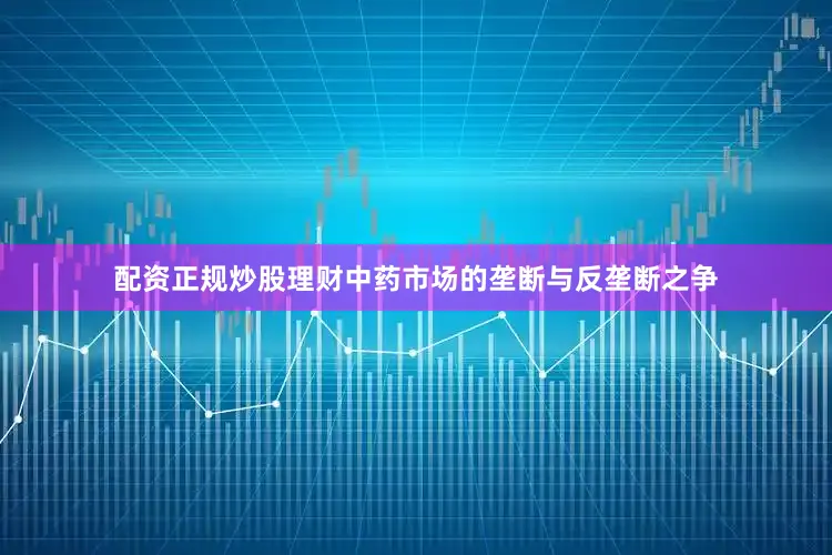 配资正规炒股理财中药市场的垄断与反垄断之争