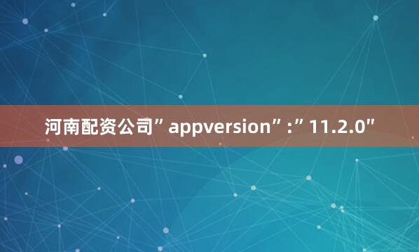 河南配资公司”appversion”:”11.2.0″