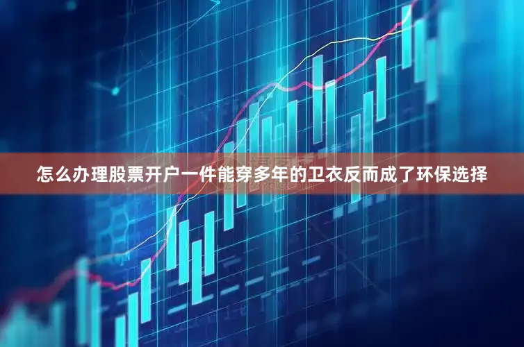 怎么办理股票开户一件能穿多年的卫衣反而成了环保选择