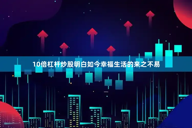 10倍杠杆炒股明白如今幸福生活的来之不易