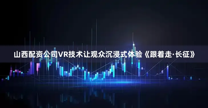 山西配资公司VR技术让观众沉浸式体验《跟着走·长征》