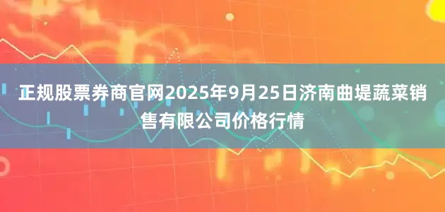 正规股票券商官网2025年9月25日济南曲堤蔬菜销售有限公司价格行情