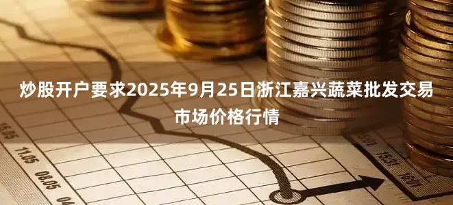 炒股开户要求2025年9月25日浙江嘉兴蔬菜批发交易市场价格行情