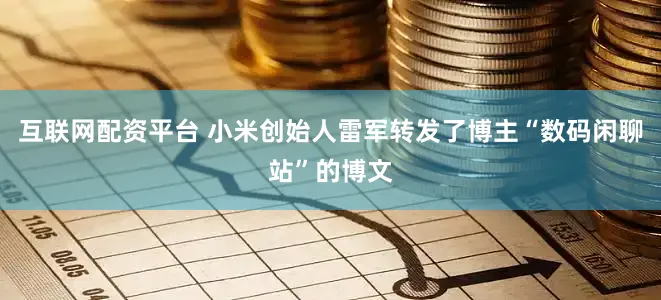 互联网配资平台 小米创始人雷军转发了博主“数码闲聊站”的博文