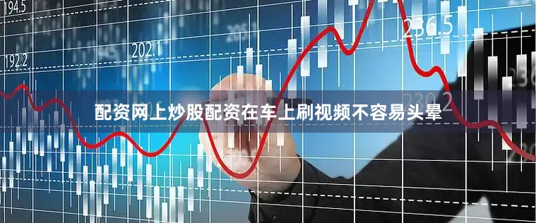配资网上炒股配资在车上刷视频不容易头晕