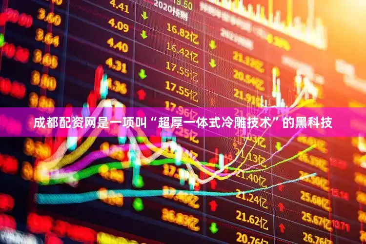 成都配资网是一项叫“超厚一体式冷雕技术”的黑科技