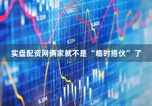 实盘配资网俩家就不是 “临时搭伙” 了