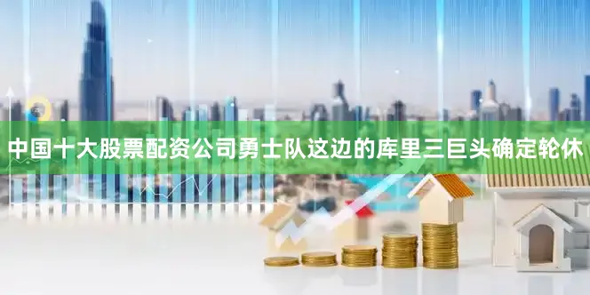 中国十大股票配资公司勇士队这边的库里三巨头确定轮休