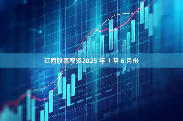 江西股票配资2025 年 1 至 6 月份